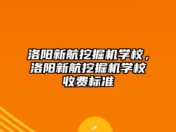 洛陽新航挖掘機學校，洛陽新航挖掘機學校收費標準