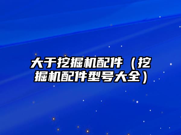 大于挖掘機配件（挖掘機配件型號大全）