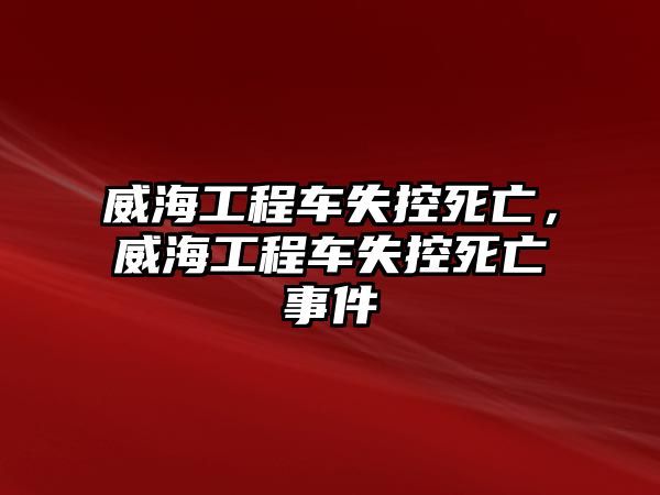 威海工程車失控死亡，威海工程車失控死亡事件