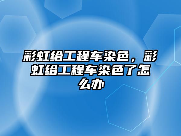 彩虹給工程車染色，彩虹給工程車染色了怎么辦