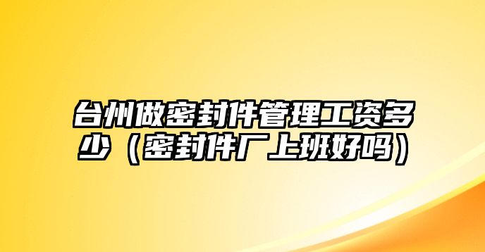 臺州做密封件管理工資多少（密封件廠上班好嗎）