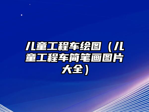 兒童工程車?yán)L圖（兒童工程車簡(jiǎn)筆畫(huà)圖片大全）