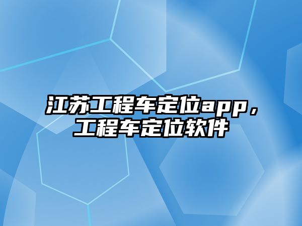 江蘇工程車定位app，工程車定位軟件