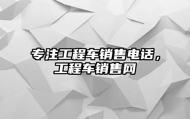 專注工程車銷售電話，工程車銷售網(wǎng)