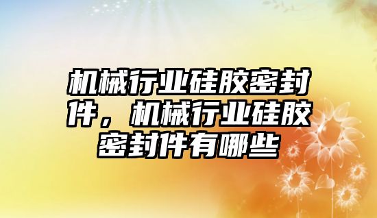 機械行業(yè)硅膠密封件，機械行業(yè)硅膠密封件有哪些