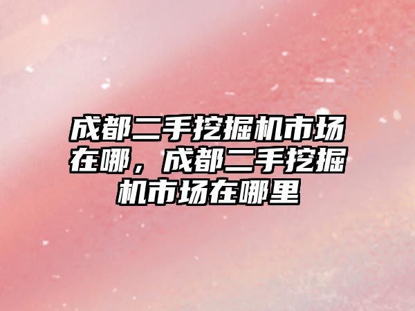 成都二手挖掘機市場在哪，成都二手挖掘機市場在哪里