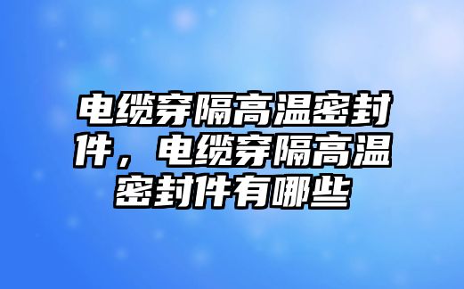 電纜穿隔高溫密封件，電纜穿隔高溫密封件有哪些