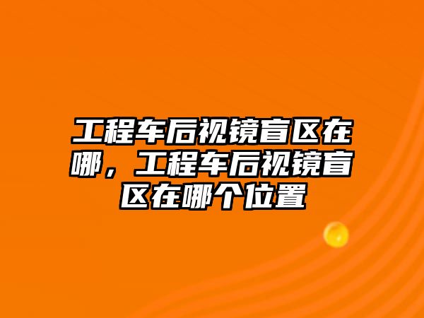 工程車后視鏡盲區(qū)在哪，工程車后視鏡盲區(qū)在哪個位置