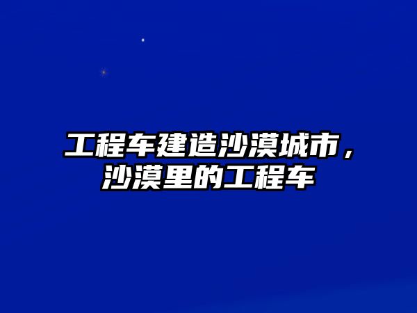 工程車建造沙漠城市，沙漠里的工程車