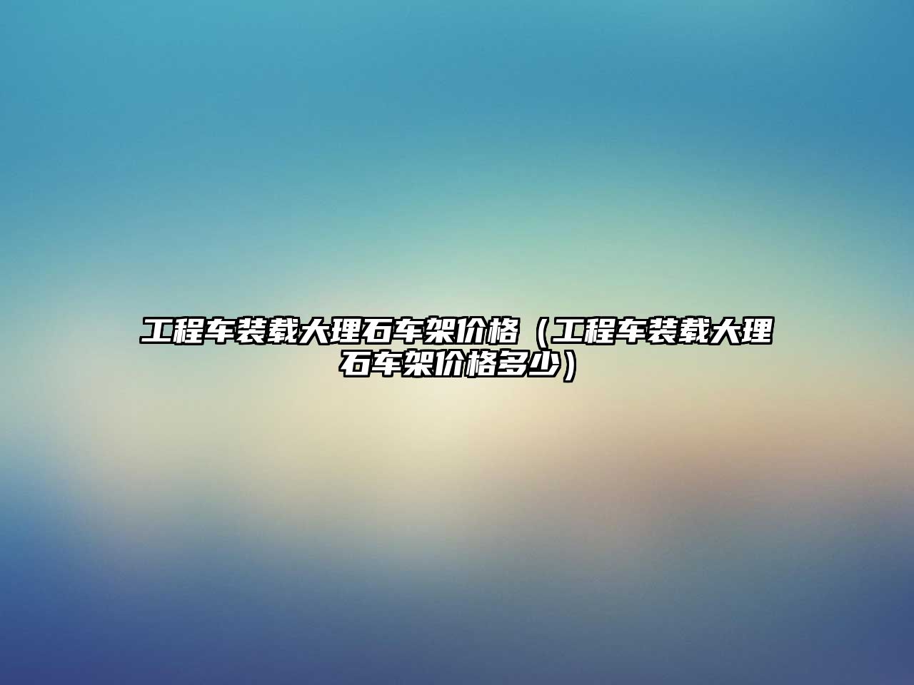 工程車裝載大理石車架價格（工程車裝載大理石車架價格多少）