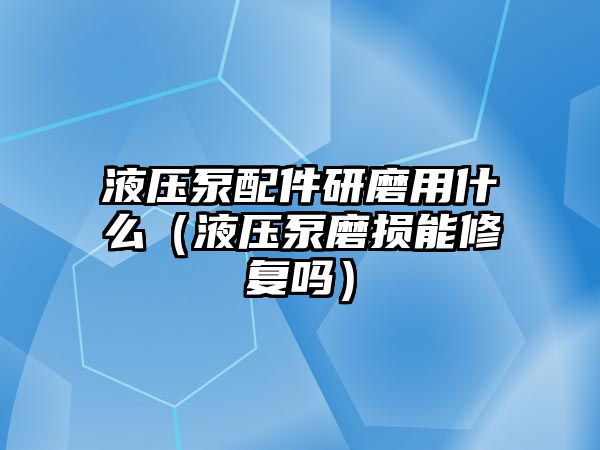 液壓泵配件研磨用什么（液壓泵磨損能修復嗎）