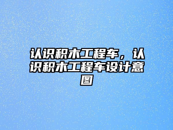 認(rèn)識(shí)積木工程車，認(rèn)識(shí)積木工程車設(shè)計(jì)意圖