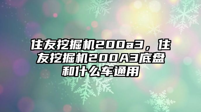 住友挖掘機200a3，住友挖掘機200A3底盤和什么車通用