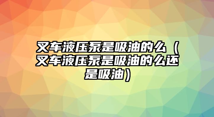 叉車液壓泵是吸油的么（叉車液壓泵是吸油的么還是吸油）