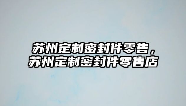 蘇州定制密封件零售，蘇州定制密封件零售店