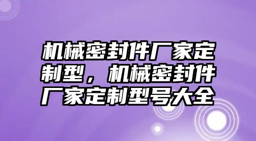 機(jī)械密封件廠家定制型，機(jī)械密封件廠家定制型號大全