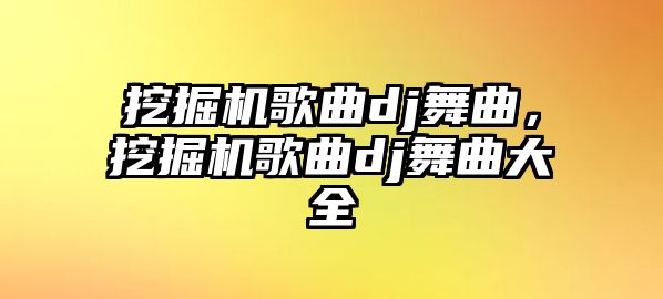 挖掘機歌曲dj舞曲，挖掘機歌曲dj舞曲大全