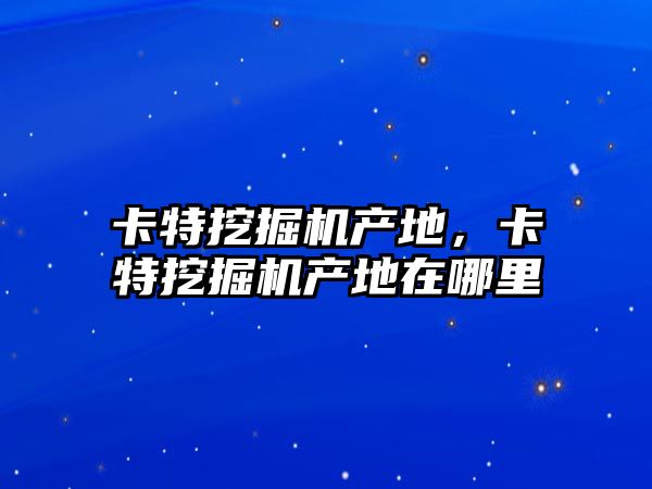 卡特挖掘機產地，卡特挖掘機產地在哪里