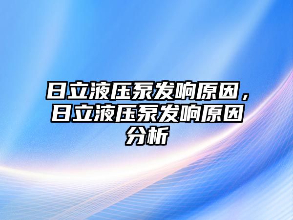 日立液壓泵發(fā)響原因，日立液壓泵發(fā)響原因分析