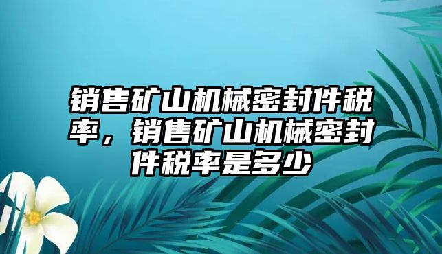 銷售礦山機(jī)械密封件稅率，銷售礦山機(jī)械密封件稅率是多少