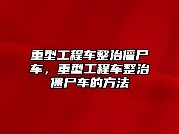 重型工程車整治僵尸車，重型工程車整治僵尸車的方法