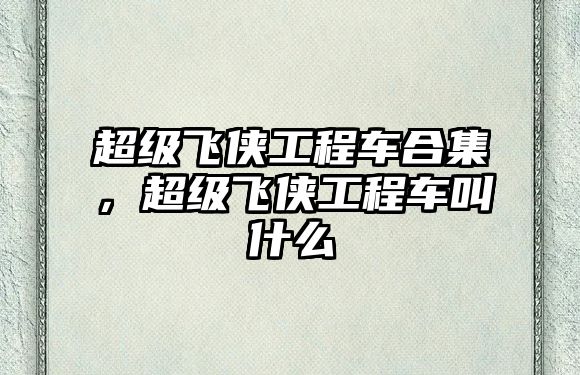 超級飛俠工程車合集，超級飛俠工程車叫什么