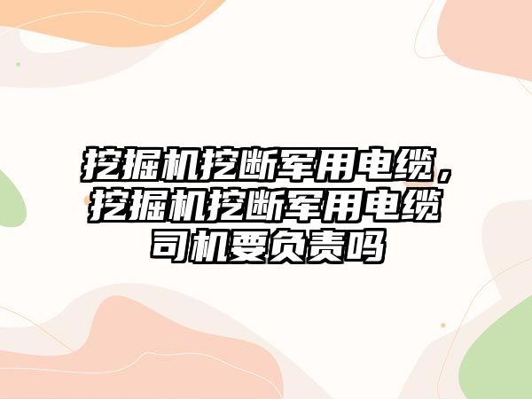 挖掘機挖斷軍用電纜，挖掘機挖斷軍用電纜司機要負責(zé)嗎