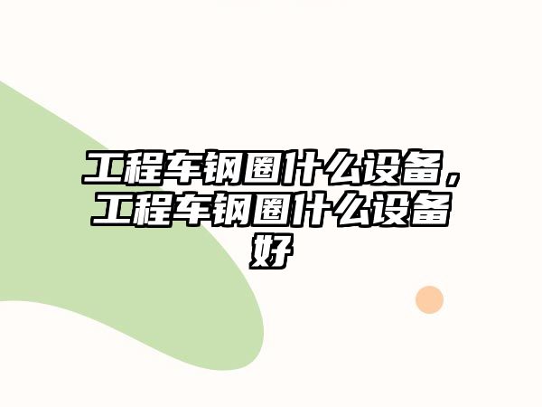 工程車(chē)鋼圈什么設(shè)備，工程車(chē)鋼圈什么設(shè)備好