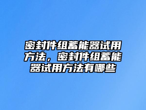 密封件組蓄能器試用方法，密封件組蓄能器試用方法有哪些