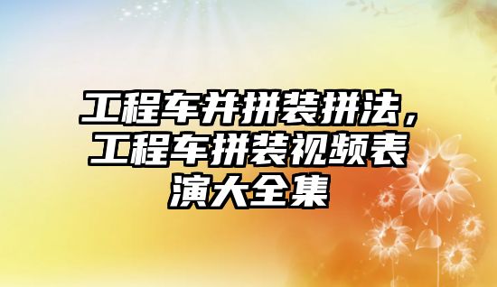 工程車并拼裝拼法，工程車拼裝視頻表演大全集