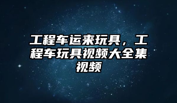 工程車運(yùn)來玩具，工程車玩具視頻大全集視頻