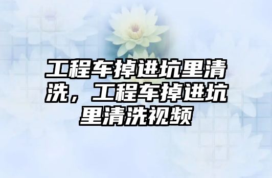 工程車掉進坑里清洗，工程車掉進坑里清洗視頻