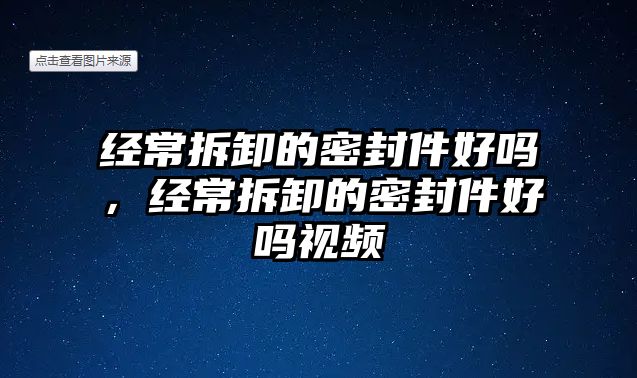 經(jīng)常拆卸的密封件好嗎，經(jīng)常拆卸的密封件好嗎視頻