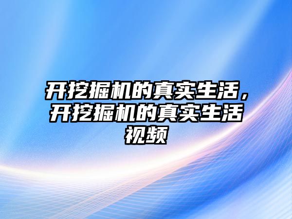 開挖掘機的真實生活，開挖掘機的真實生活視頻