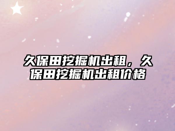 久保田挖掘機(jī)出租，久保田挖掘機(jī)出租價(jià)格