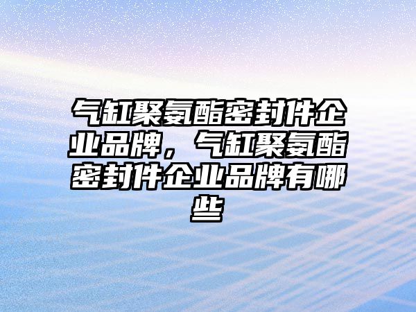 氣缸聚氨酯密封件企業(yè)品牌，氣缸聚氨酯密封件企業(yè)品牌有哪些