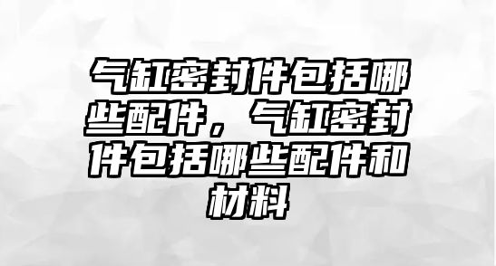 氣缸密封件包括哪些配件，氣缸密封件包括哪些配件和材料