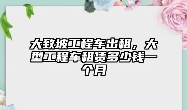 大致坡工程車出租，大型工程車租賃多少錢一個月