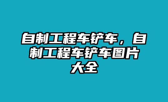 自制工程車鏟車，自制工程車鏟車圖片大全