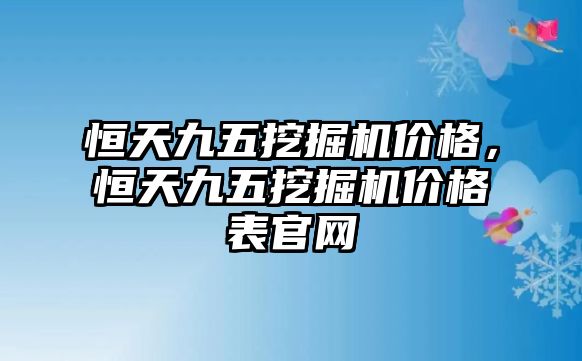 恒天九五挖掘機價格，恒天九五挖掘機價格表官網(wǎng)