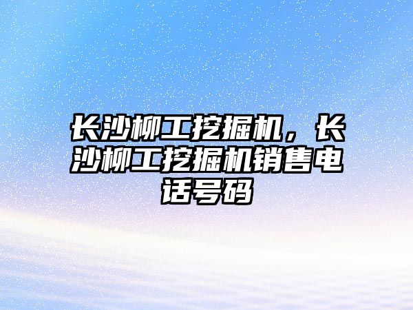 長沙柳工挖掘機，長沙柳工挖掘機銷售電話號碼