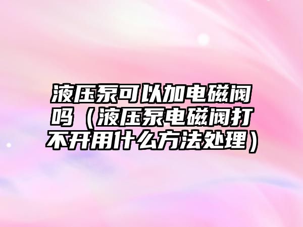 液壓泵可以加電磁閥嗎（液壓泵電磁閥打不開用什么方法處理）