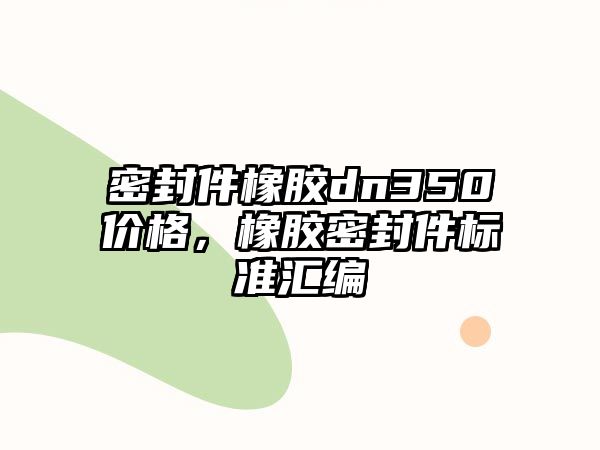 密封件橡膠dn350價格，橡膠密封件標(biāo)準(zhǔn)匯編