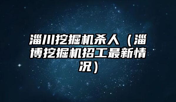 淄川挖掘機(jī)殺人（淄博挖掘機(jī)招工最新情況）