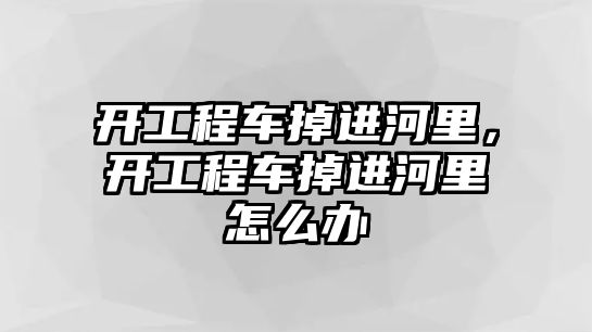 開工程車掉進河里，開工程車掉進河里怎么辦