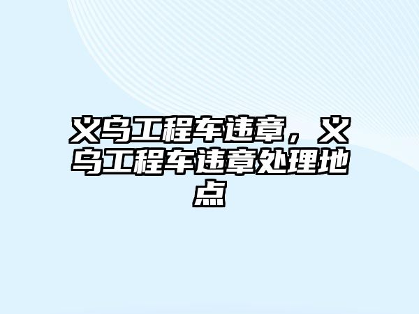 義烏工程車(chē)違章，義烏工程車(chē)違章處理地點(diǎn)