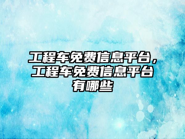 工程車免費信息平臺，工程車免費信息平臺有哪些