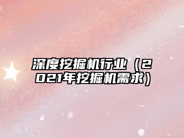 深度挖掘機行業(yè)（2021年挖掘機需求）