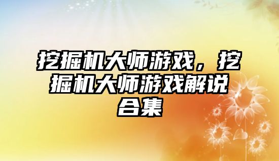 挖掘機大師游戲，挖掘機大師游戲解說合集