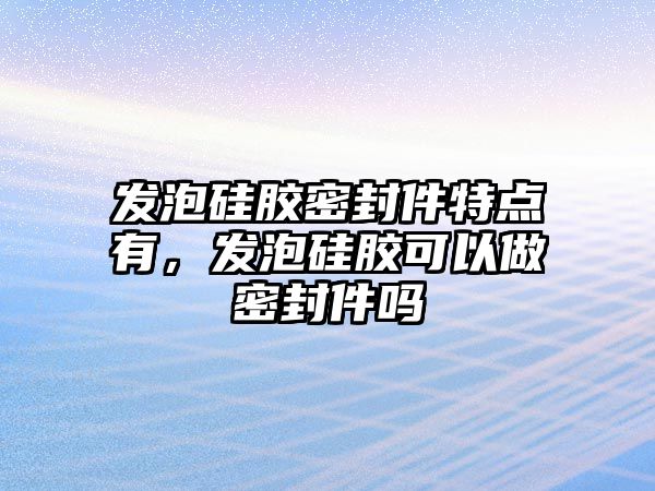 發(fā)泡硅膠密封件特點有，發(fā)泡硅膠可以做密封件嗎